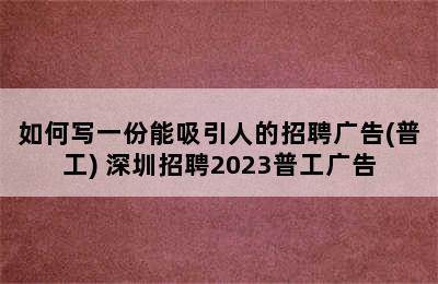 如何写一份能吸引人的招聘广告(普工) 深圳招聘2023普工广告